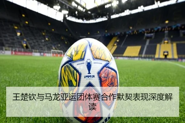 王楚钦与马龙亚运团体赛合作默契表现深度解读